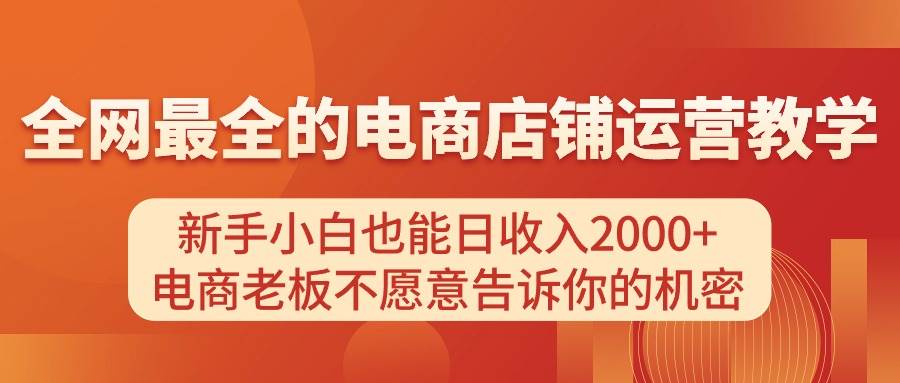 （11266期）电商店铺运营教学，新手小白也能日收入2000+，电商老板不愿意告诉你的机密-赛德副业库