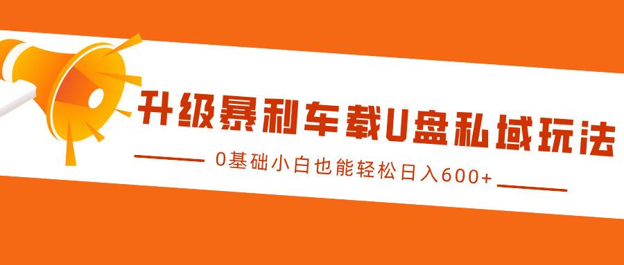 升级暴利车载U盘私域玩法，0基础小白也能轻松日入600+-赛德副业库