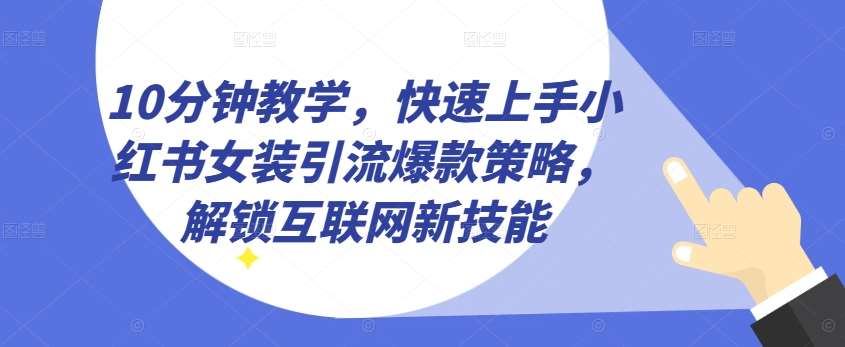 10分钟教学，快速上手小红书女装引流爆款策略，解锁互联网新技能【揭秘】-赛德副业库