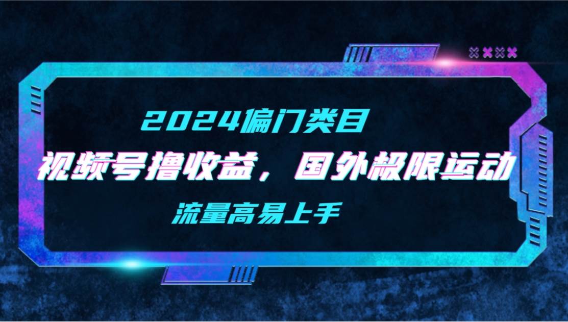 (9774期)【2024偏门类目】视频号撸收益,二创国外极限运动视频锦集,流量高易上手-赛德副业库