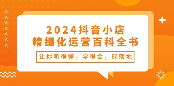 （10850期）2024抖音小店-精细化运营百科全书：让你听得懂，学得会，能落地（34节课）-赛德副业库