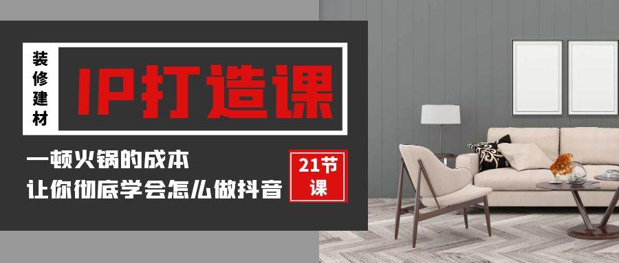 （9663期）装修建材-IP打造课，一顿火锅的成本，让你彻底学会怎么做抖音(21节视频课)-赛德副业库