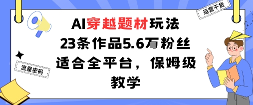 AI穿越题材玩法:23条作品收获5.6W粉丝适合全平台,保姆级教学-赛德副业库