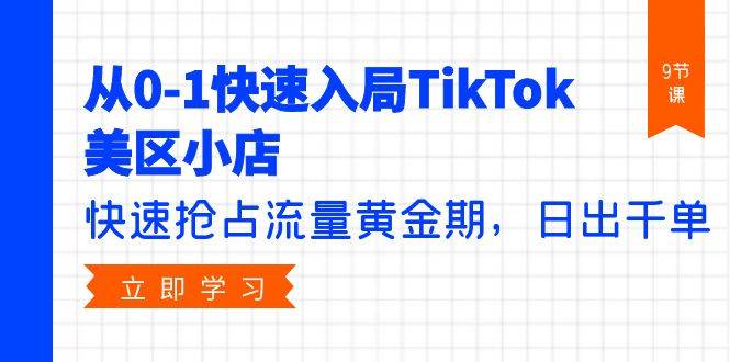 （9963期）从0-1快速入局TikTok美区小店，快速抢占流量黄金期，日出千单（9节课）-赛德副业库