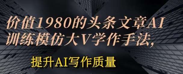 价值1980头条文章AI投喂训练模仿大v写作手法，提升AI写作质量【揭秘】-赛德副业库