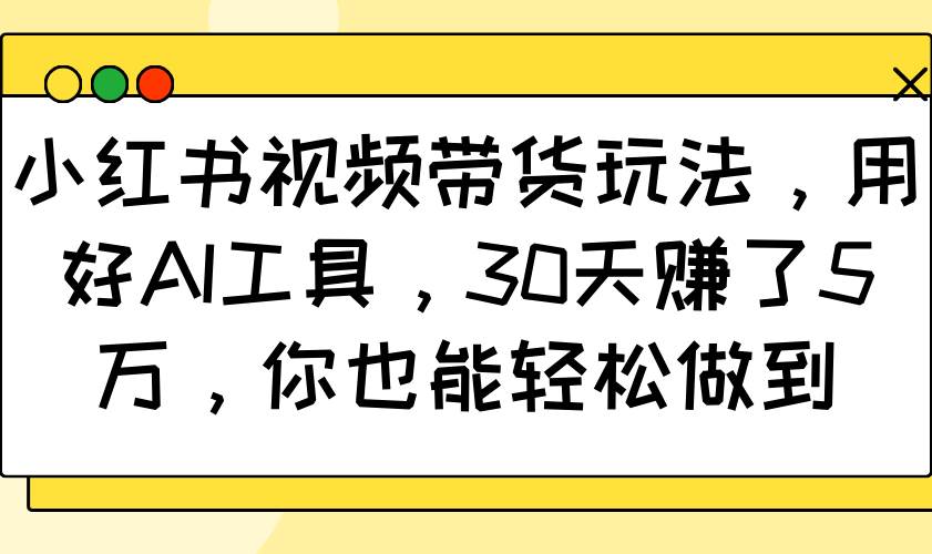 小红书视频带货玩法，用好AI工具，30天赚了5万，你也能轻松做到-赛德副业库