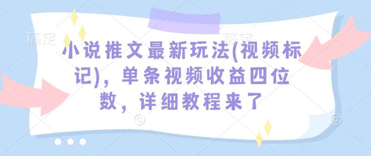 小说推文最新玩法(视频标记),单条视频收益四位数,详细教程来了-赛德副业库
