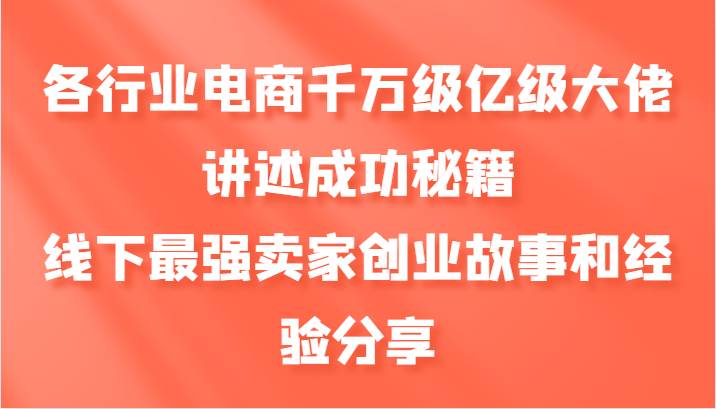 各行业电商千万级亿级大佬讲述成功秘籍，线下最强卖家创业故事和经验分享-赛德副业库