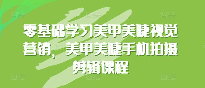 零基础学习美甲美睫视觉营销,美甲美睫手机拍摄剪辑课程-赛德副业库