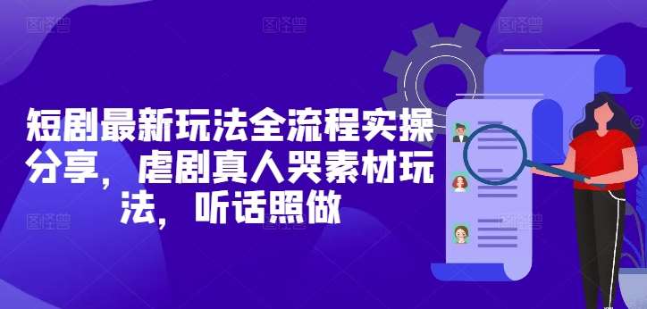 短剧最新玩法全流程实操分享，虐剧真人哭素材玩法，听话照做-赛德副业库