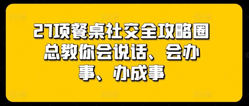 27项餐桌社交全攻略圈总教你会说话、会办事、办成事-赛德副业库