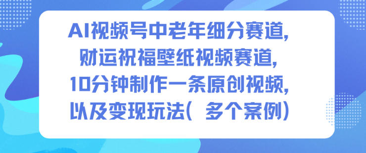 AI视频号中老年细分赛道，财运祝福壁纸视频赛道，10分钟制作一条原创视频，以及变现玩法-赛德副业库