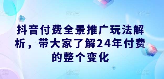 抖音付费全景推广玩法解析，带大家了解24年付费的整个变化-赛德副业库
