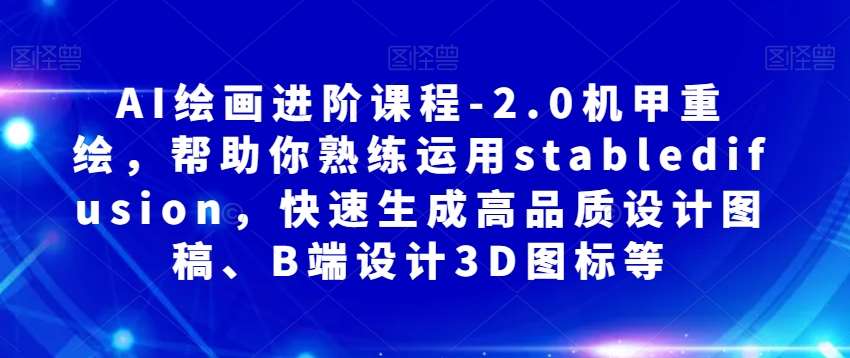 AI绘画进阶课程-2.0机甲重绘，帮助你熟练运用stabledifusion，快速生成高品质设计图稿、B端设计3D图标等-赛德副业库