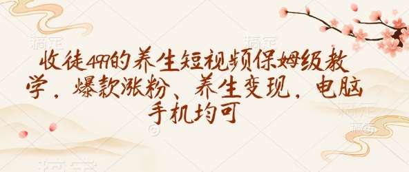 收徒499的养生短视频保姆级教学，爆款涨粉、养生变现，电脑手机均可-赛德副业库