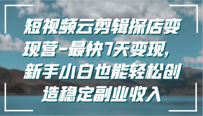 短视频云剪辑探店变现营-最快7天变现，新手小白也能轻松创造稳定副业收入-赛德副业库