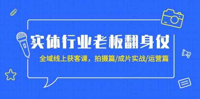 实体行业老板翻身仗：全域线上获客课，拍摄篇/成片实战/运营篇（20节课）-赛德副业库