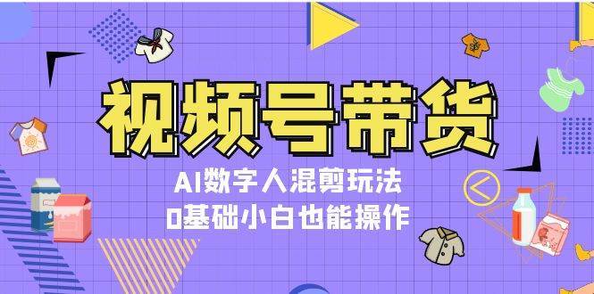 视频号带货，AI数字人混剪玩法，0基础小白也能操作-赛德副业库