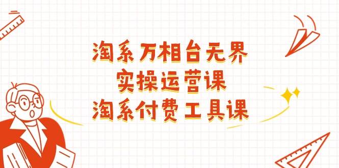（11320期）淘系-万相台无界实操运营课：淘系 付费工具课（40节课）-赛德副业库
