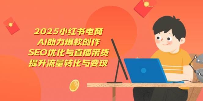 2025小红书电商，AI助力爆款创作，SEO优化与直播带货，提升流量转化与变现-赛德副业库