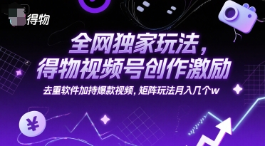 全网独家玩法，得物视频号创作激励 去重软件加持爆款视频，矩阵玩法月入几个w【揭秘】-赛德副业库