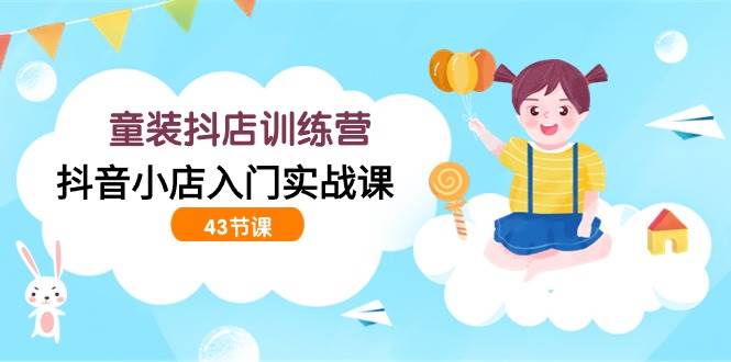 (9610期)童装抖店训练营,抖音小店入门实战课(43节课)-赛德副业库