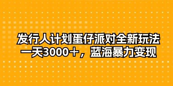 （10167期）发行人计划蛋仔派对全新玩法，一天3000＋，蓝海暴力变现-赛德副业库