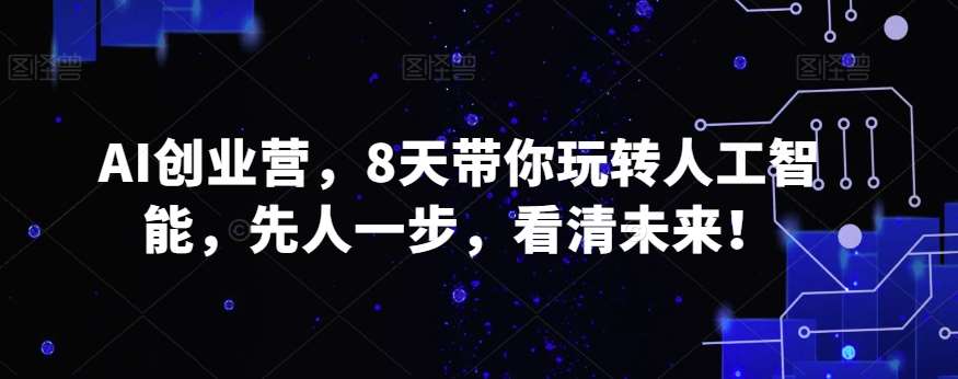 AI创业营，8天带你玩转人工智能，先人一步，看清未来！-赛德副业库