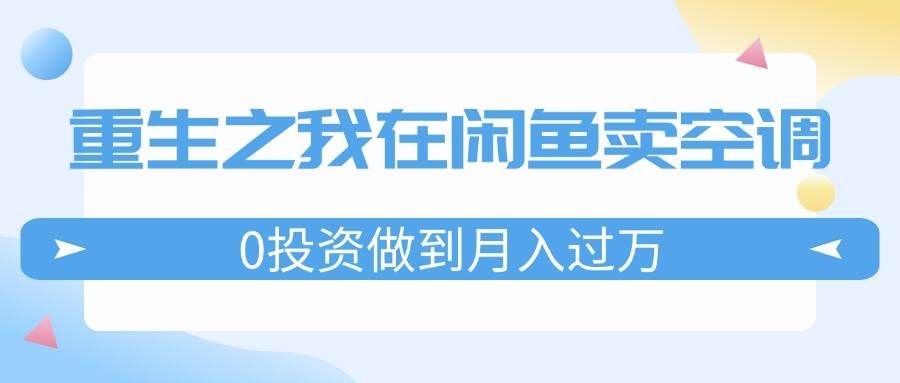 （11962期）重生之我在闲鱼卖空调，0投资做到月入过万，迎娶白富美，走上人生巅峰-赛德副业库