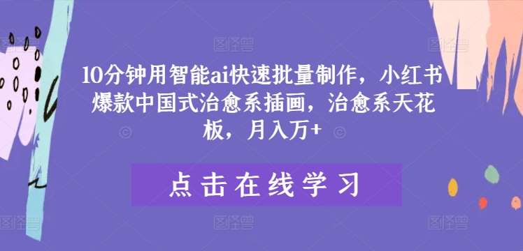 10分钟用智能ai快速批量制作，小红书爆款中国式治愈系插画，治愈系天花板，月入万+【揭秘】-赛德副业库