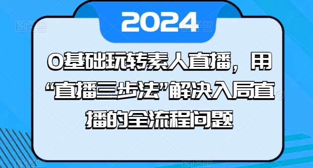 0基础玩转素人直播，用“直播三步法”解决入局直播的全流程问题-赛德副业库