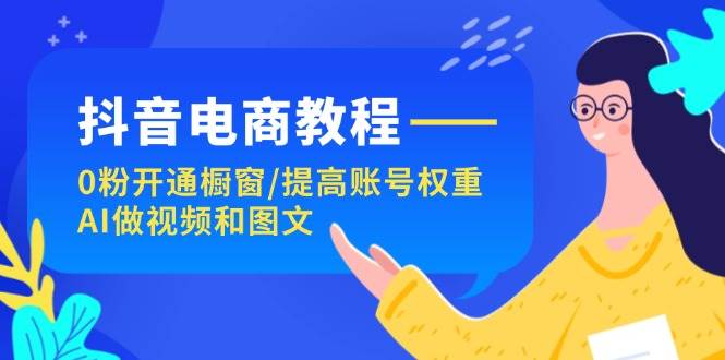 （11761期）抖音电商教程：0粉开通橱窗/提高账号权重/AI做视频和图文-赛德副业库