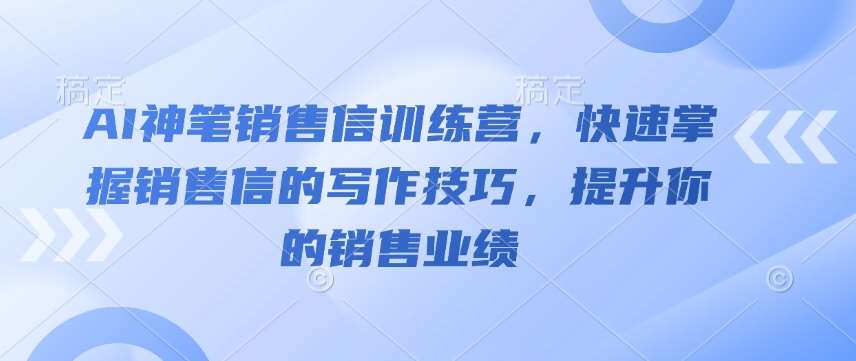 AI神笔销售信训练营，快速掌握销售信的写作技巧，提升你的销售业绩-赛德副业库