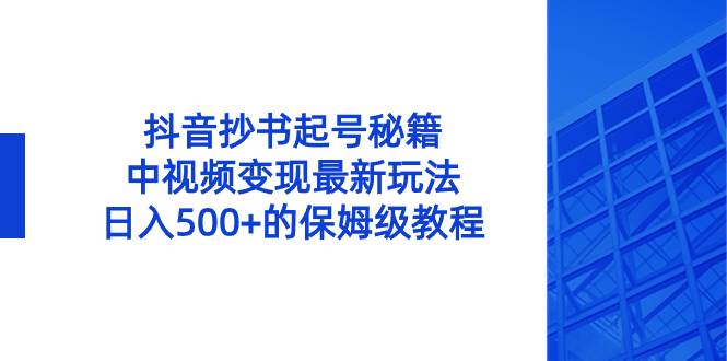 （8585期）抖音抄书起号秘籍，中视频变现最新玩法，日入500+的保姆级教程！-赛德副业库