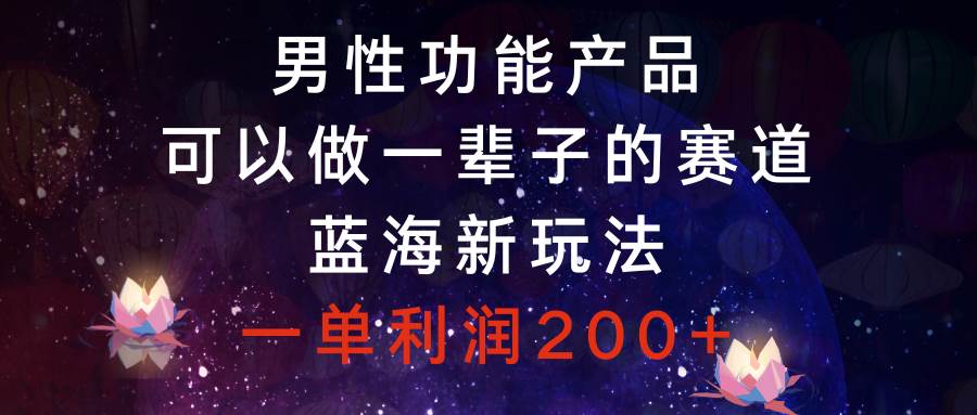 （8354期）男性功能产品，可以做一辈子的赛道，蓝海新玩法，一单利润200+-赛德副业库