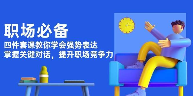 职场必备,四件套课教你学会强势表达,掌握关键对话,提升职场竞争力-赛德副业库