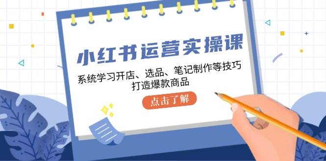 小红书运营实操课,系统学习开店、选品、笔记制作等技巧,打造爆款商品-赛德副业库