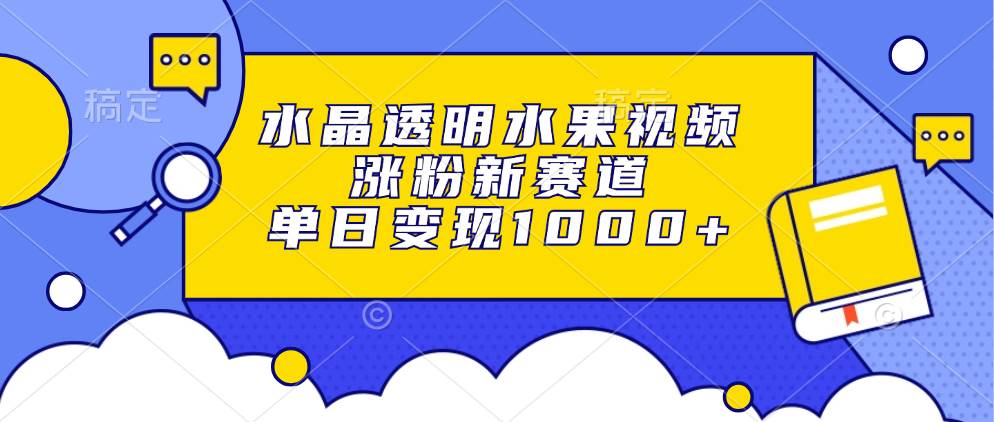 （13163期）水晶透明水果视频，涨粉新赛道，单日变现1000+-赛德副业库