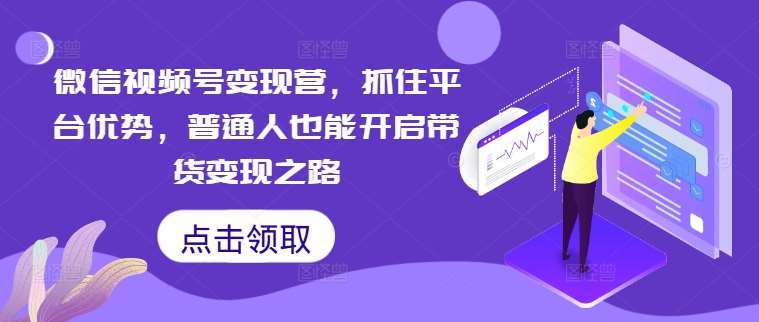 微信视频号变现营,抓住平台优势,普通人也能开启带货变现之路-赛德副业库