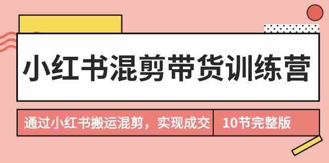 小红书混剪带货训练营，通过小红书搬运混剪实现成交（完结）-赛德副业库