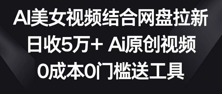 AI美女视频结合网盘拉新，日收5万+ 两分钟一条Ai原创视频，0成本0门槛送工具-赛德副业库
