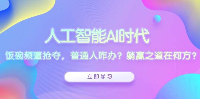 （13756期）人工智能AI时代，饭碗频遭抢夺，普通人咋办？躺赢之道在何方？-赛德副业库