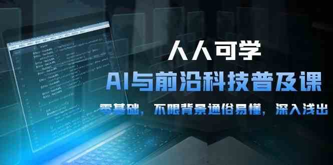 人人可学的AI与前沿科技普及课，0基础，不限背景通俗易懂，深入浅出（54节）-赛德副业库