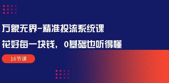 （10184期）万象无界-精准投流系统课：花好 每一块钱，0基础也听得懂（16节课）-赛德副业库