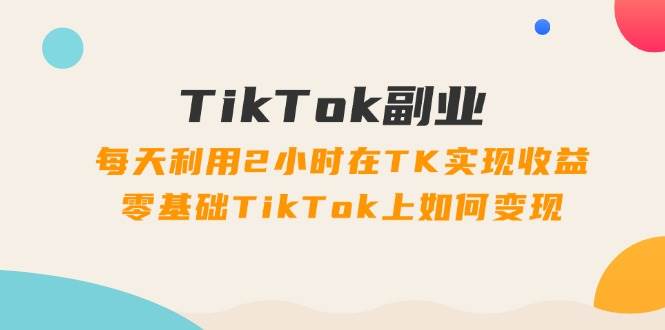 （11826期）TikTok副业：每天利用2小时在TK实现收益，零基础TikTok上如何变现，34节程-赛德副业库