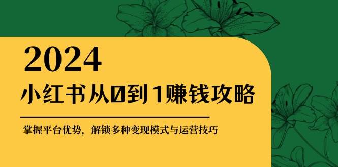 小红书从0到1赚钱攻略：掌握平台优势，解锁多种变现赚钱模式与运营技巧-赛德副业库