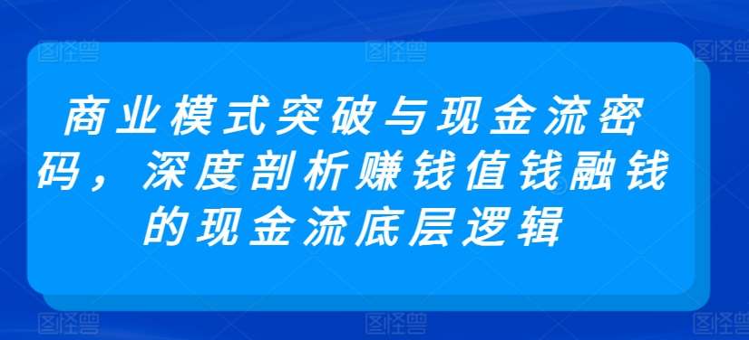 商业模式突破与现金流密码，深度剖析赚钱值钱融钱的现金流底层逻辑-赛德副业库