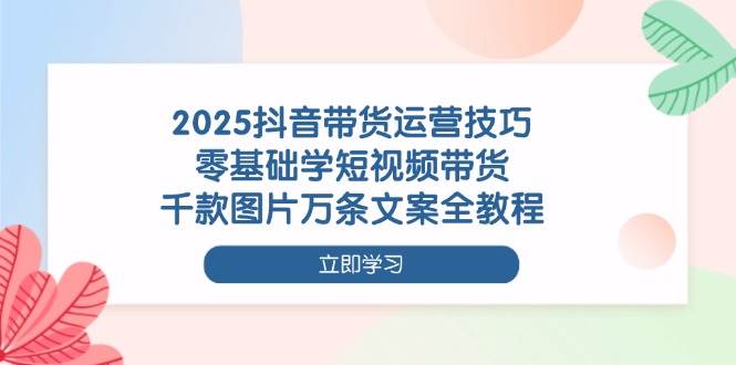 (14381期)2025抖音带货运营技巧,零基础学短视频带货,千款图片万条文案全教程-赛德副业库