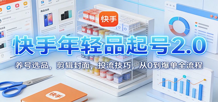 快手年轻品起号2.0：养号选品，剪辑封面，投流技巧，从0到爆单全流程-赛德副业库