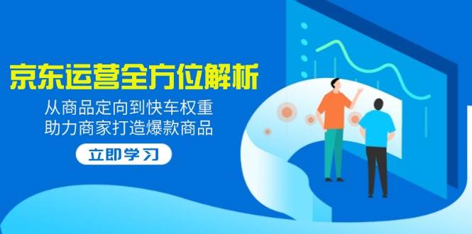 (14477期)2025京东运营全方位解析:从商品定向到快车权重,助力商家打造爆款商品-赛德副业库